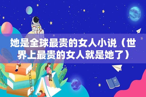 她是全球最贵的女人小说（世界上最贵的女人就是她了）