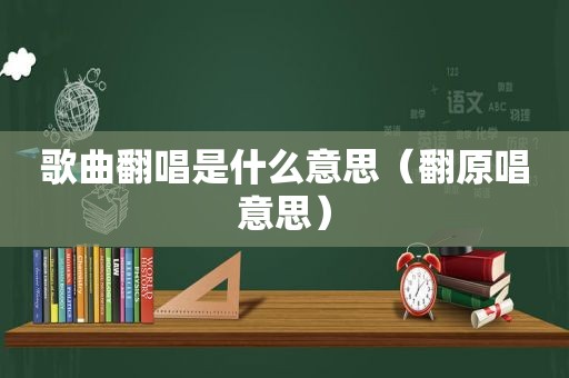 歌曲翻唱是什么意思（翻原唱意思）