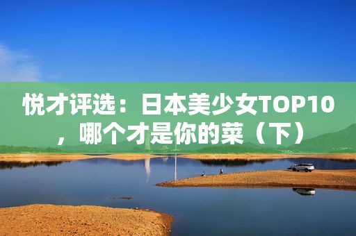 悦才评选：日本美少女TOP10，哪个才是你的菜（下）