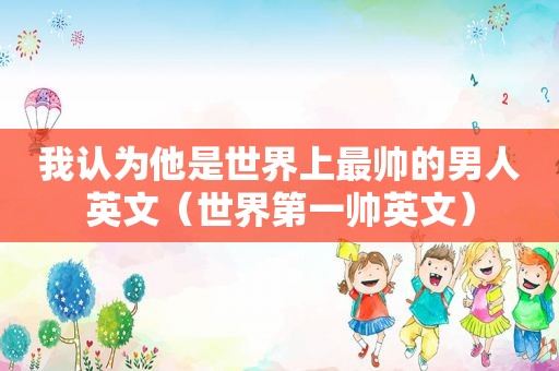 我认为他是世界上最帅的男人英文（世界第一帅英文）