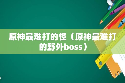 原神最难打的怪（原神最难打的野外boss）