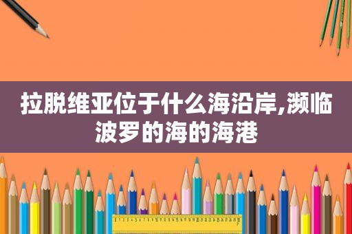拉脱维亚位于什么海沿岸,濒临波罗的海的海港