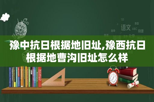 豫中抗日根据地旧址,豫西抗日根据地曹沟旧址怎么样