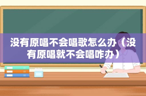 没有原唱不会唱歌怎么办（没有原唱就不会唱咋办）