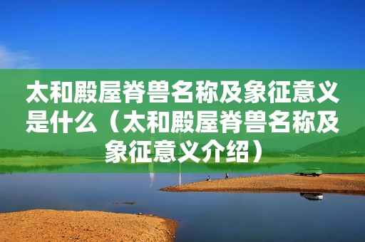 太和殿屋脊兽名称及象征意义是什么（太和殿屋脊兽名称及象征意义介绍）