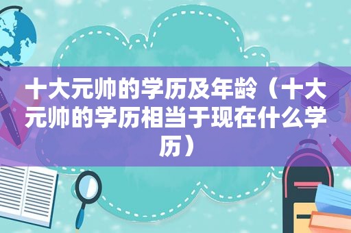 十大元帅的学历及年龄（十大元帅的学历相当于现在什么学历）