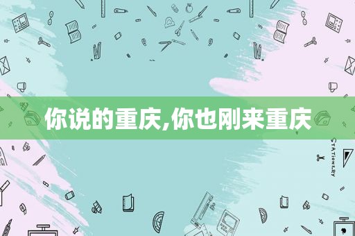 你说的重庆,你也刚来重庆