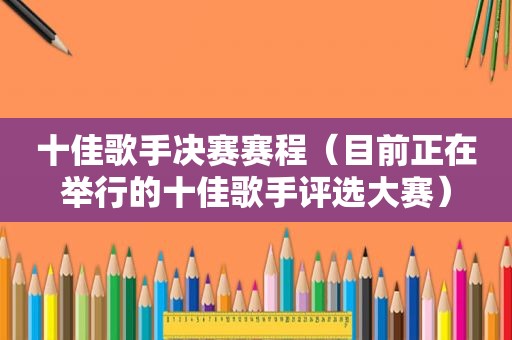 十佳歌手决赛赛程（目前正在举行的十佳歌手评选大赛）