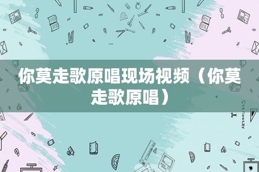 你莫走歌原唱现场视频（你莫走歌原唱）