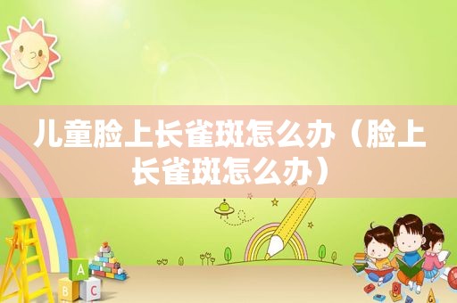 儿童脸上长雀斑怎么办（脸上长雀斑怎么办）