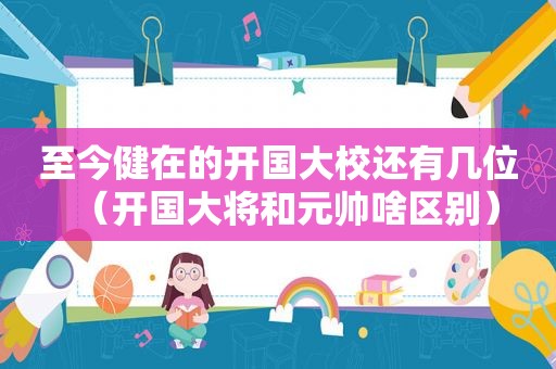至今健在的开国大校还有几位（开国大将和元帅啥区别）
