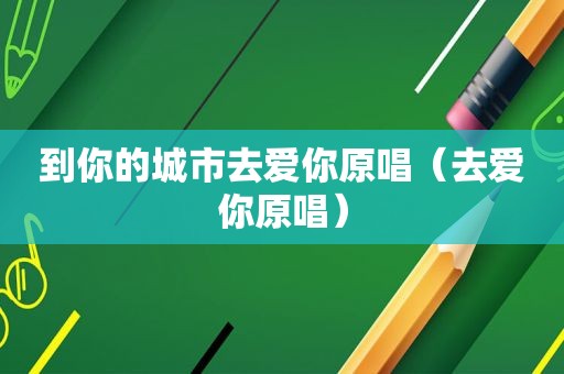 到你的城市去爱你原唱（去爱你原唱）