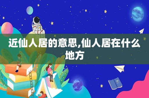 近仙人居的意思,仙人居在什么地方
