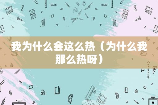 我为什么会这么热（为什么我那么热呀）