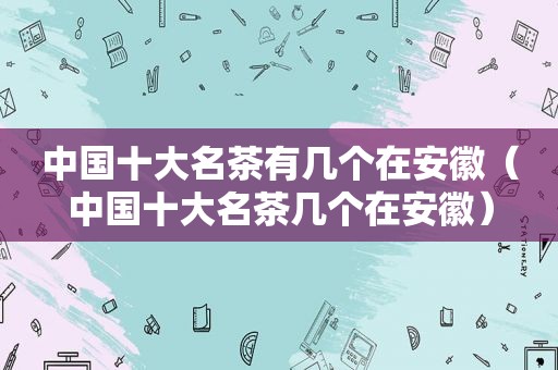 中国十大名茶有几个在安徽（中国十大名茶几个在安徽）