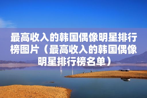 最高收入的韩国偶像明星排行榜图片（最高收入的韩国偶像明星排行榜名单）