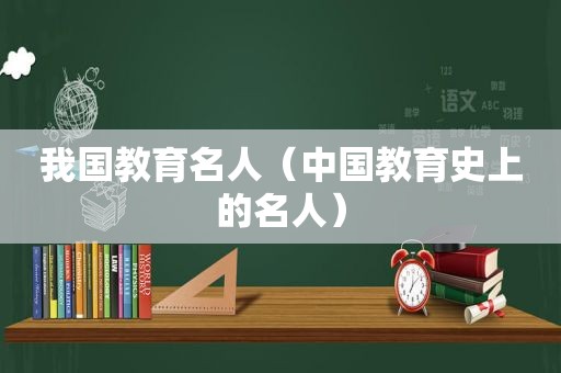 我国教育名人（中国教育史上的名人）