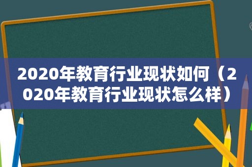 2020年教育行业现状如何（2020年教育行业现状怎么样）