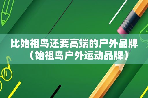比始祖鸟还要高端的户外品牌（始祖鸟户外运动品牌）