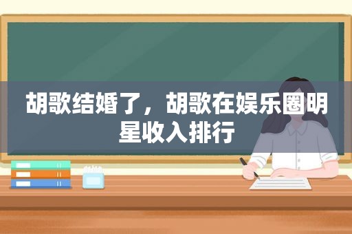 胡歌结婚了，胡歌在娱乐圈明星收入排行