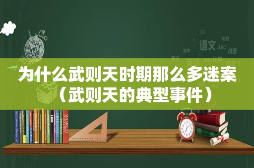 为什么武则天时期那么多迷案（武则天的典型事件）