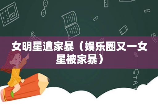 女明星遭家暴（娱乐圈又一女星被家暴）