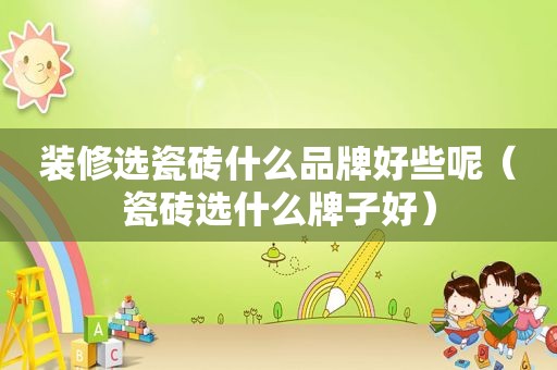装修选瓷砖什么品牌好些呢（瓷砖选什么牌子好）