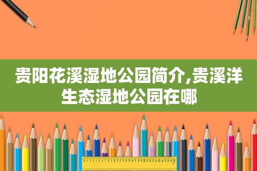 贵阳花溪湿地公园简介,贵溪洋生态湿地公园在哪