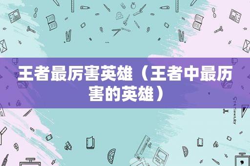王者最厉害英雄（王者中最历害的英雄）