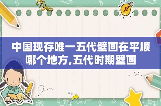 中国现存唯一五代壁画在平顺哪个地方,五代时期壁画