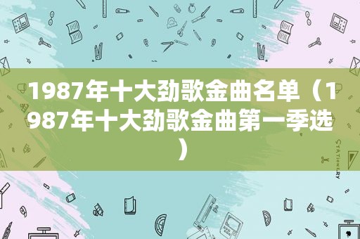 1987年十大劲歌金曲名单（1987年十大劲歌金曲第一季选）