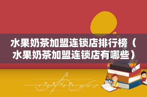 水果奶茶加盟连锁店排行榜（水果奶茶加盟连锁店有哪些）
