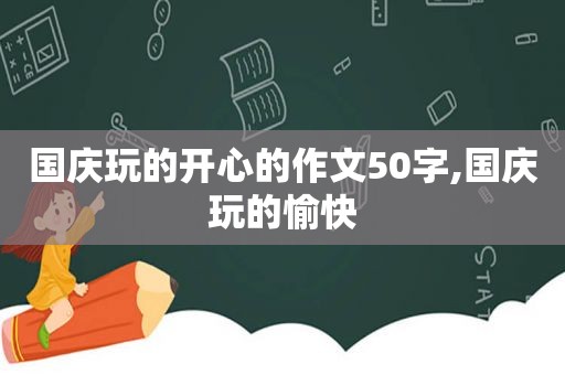 国庆玩的开心的作文50字,国庆玩的愉快