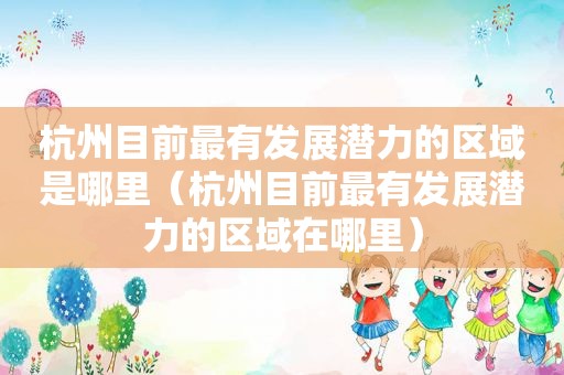 杭州目前最有发展潜力的区域是哪里（杭州目前最有发展潜力的区域在哪里）
