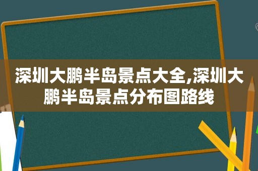深圳大鹏半岛景点大全,深圳大鹏半岛景点分布图路线