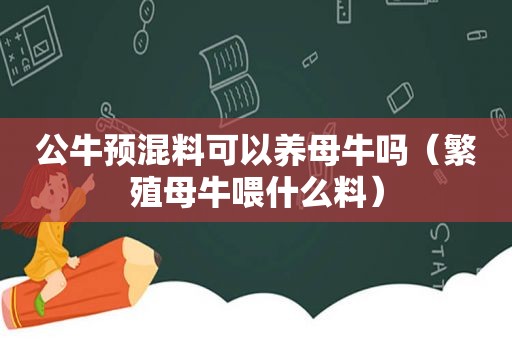 公牛预混料可以养母牛吗（繁殖母牛喂什么料）