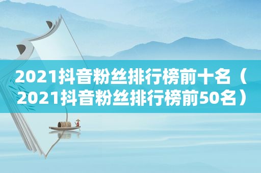2021抖音粉丝排行榜前十名（2021抖音粉丝排行榜前50名）
