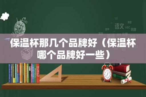 保温杯那几个品牌好（保温杯哪个品牌好一些）