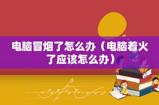 电脑冒烟了怎么办（电脑着火了应该怎么办）