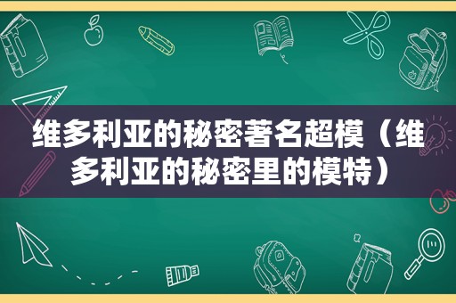维多利亚的秘密著名超模（维多利亚的秘密里的模特）