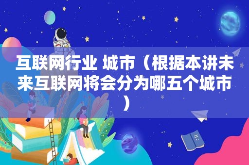 互联网行业 城市（根据本讲未来互联网将会分为哪五个城市）