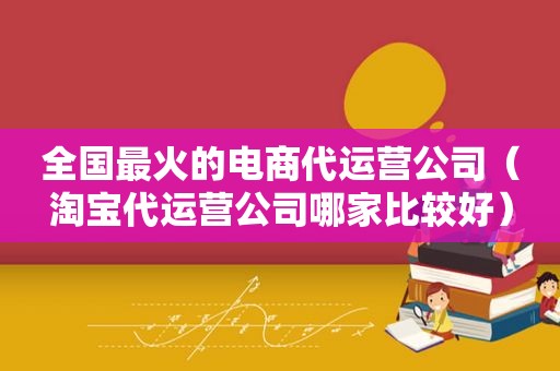 全国最火的电商代运营公司（淘宝代运营公司哪家比较好）