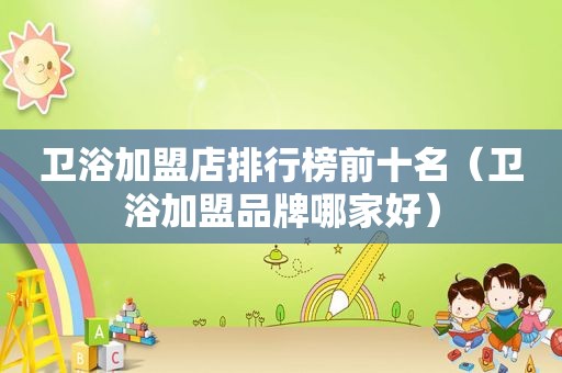 卫浴加盟店排行榜前十名（卫浴加盟品牌哪家好）