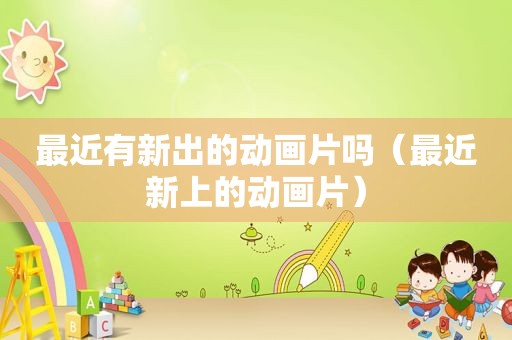 最近有新出的动画片吗（最近新上的动画片）