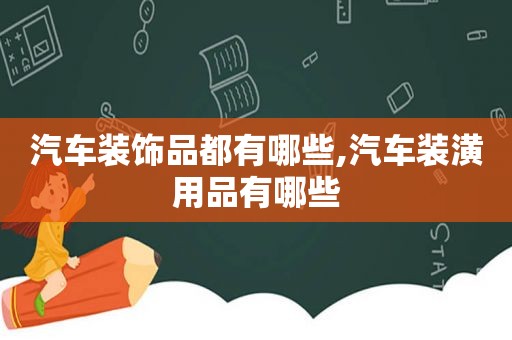 汽车装饰品都有哪些,汽车装潢用品有哪些