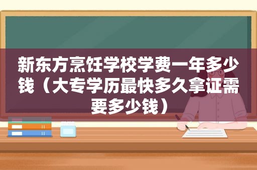 新东方烹饪学校学费一年多少钱（大专学历最快多久拿证需要多少钱）