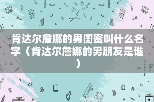 肯达尔詹娜的男闺蜜叫什么名字（肯达尔詹娜的男朋友是谁）