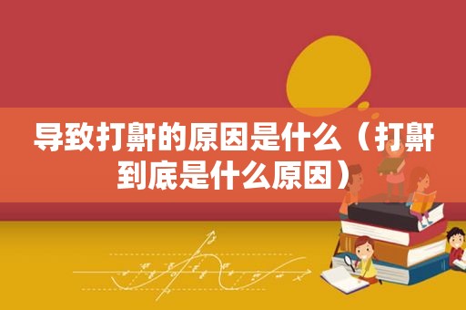 导致打鼾的原因是什么（打鼾到底是什么原因）