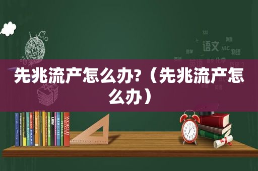 先兆流产怎么办?（先兆流产怎么办）