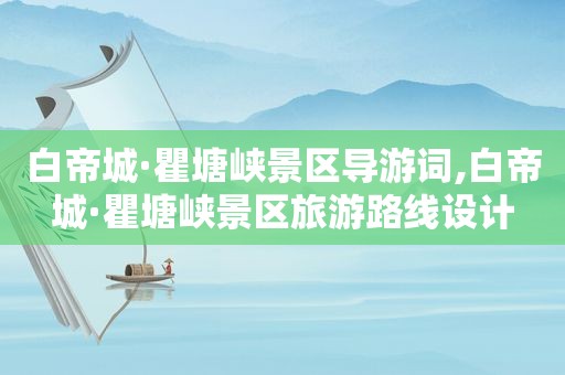 白帝城·瞿塘峡景区导游词,白帝城·瞿塘峡景区旅游路线设计